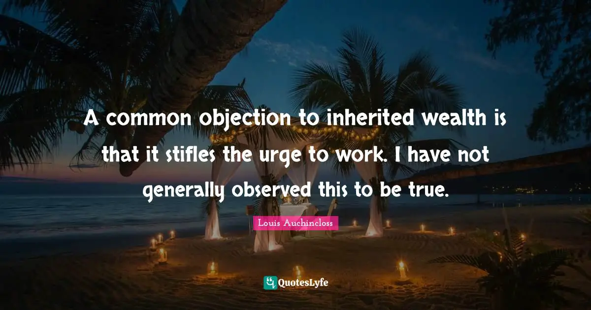 A common objection to inherited wealth is that it stifles the urge to work. I have not generally observed this to be true.