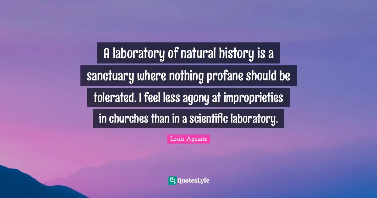 A laboratory of natural history is a sanctuary where nothing profane should be tolerated. I feel less agony at improprieties in churches than in a scientific laboratory.
