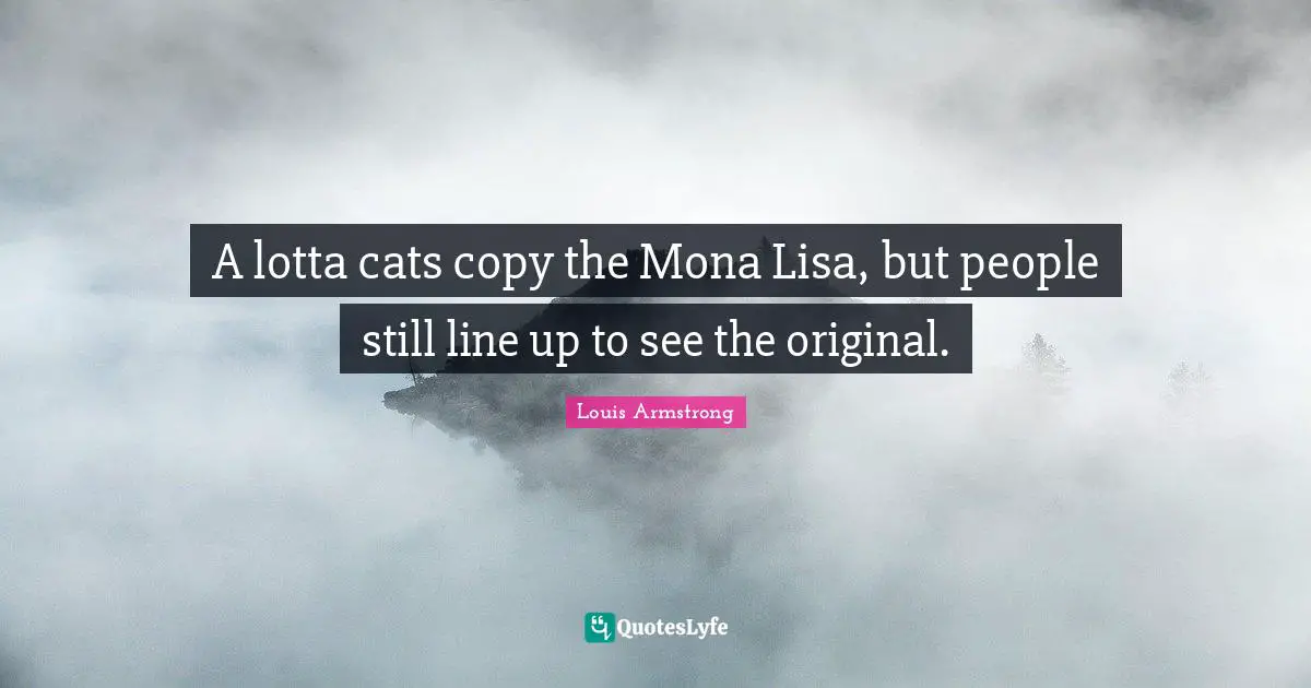Lines Quotes: "A lotta cats copy the Mona Lisa, but people still line up to see the original."