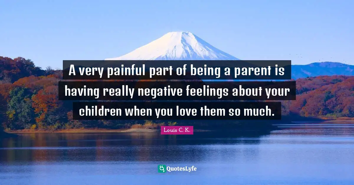 A very painful part of being a parent is having really negative feelings about your children when you love them so much.
