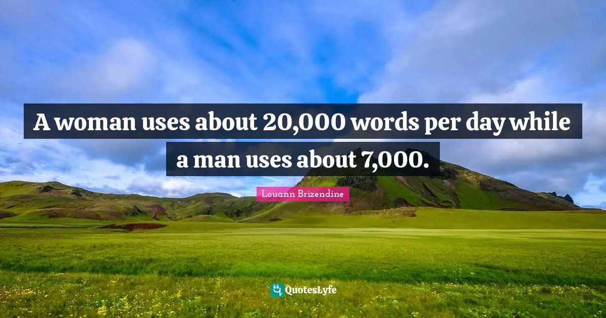 A woman uses about 20,000 words per day while a man uses about 7,000.
