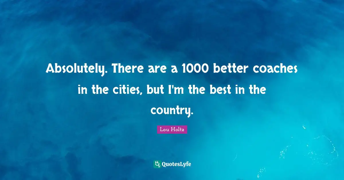 Lou Holtz Quotes: "Absolutely. There are a 1000 better coaches in the cities, but I'm the best in the country."
