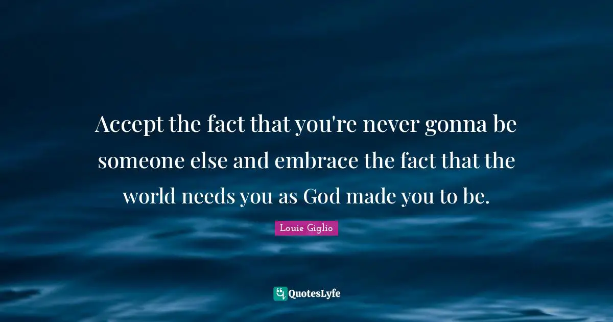 Facts Quotes: "Accept the fact that you're never gonna be someone else and embrace the fact that the world needs you as God made you to be."