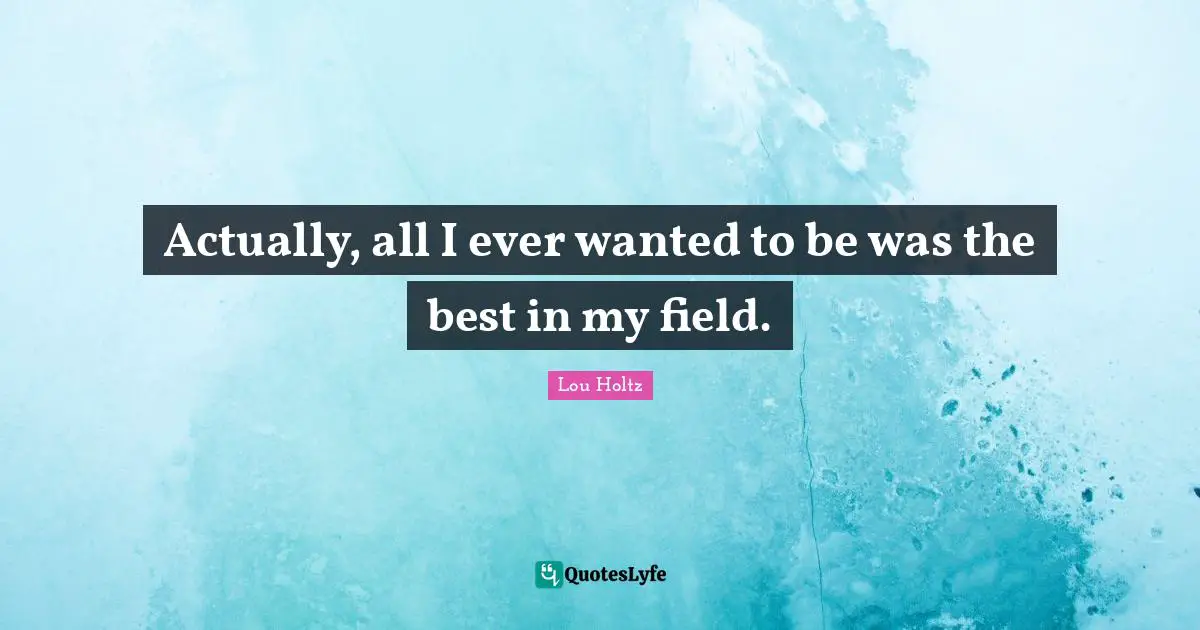 Actually, all I ever wanted to be was the best in my field.