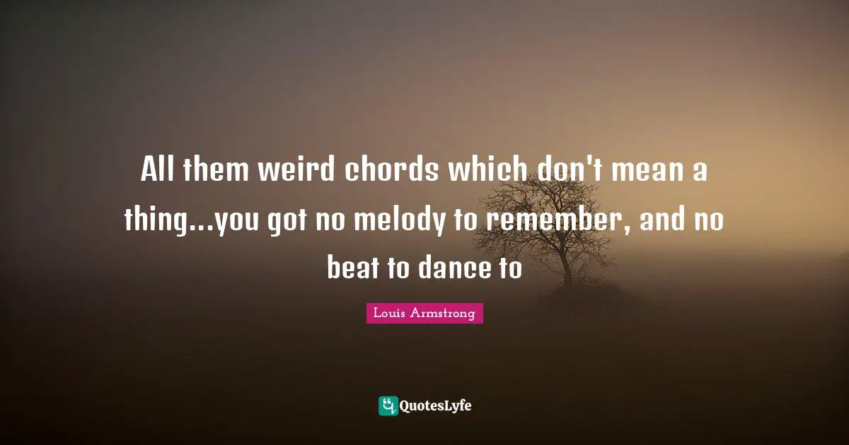 Louis Armstrong Quotes: "All them weird chords which don't mean a thing...you got no melody to remember, and no beat to dance to"