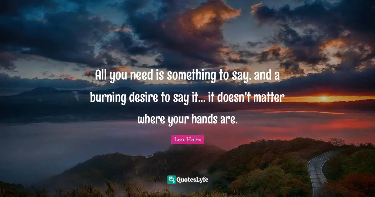 All you need is something to say, and a burning desire to say it... it doesn't matter where your hands are.
