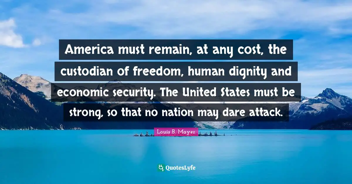 America must remain, at any cost, the custodian of freedom, human dignity and economic security. The United States must be strong, so that no nation may dare attack.