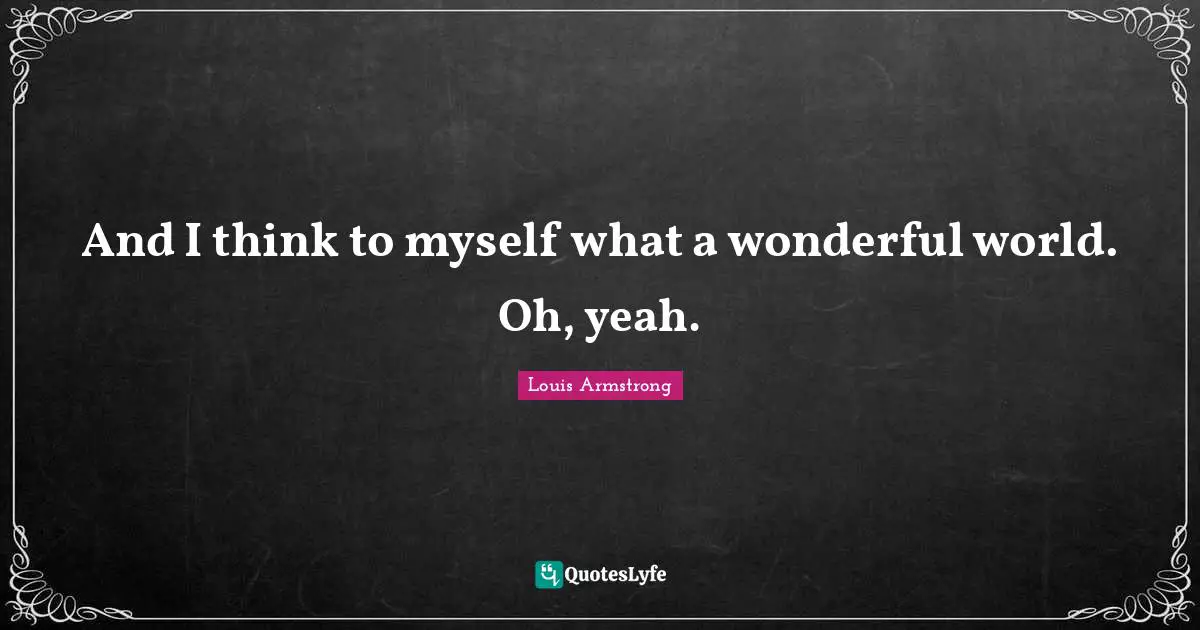 Wonderful Quotes: "And I think to myself what a wonderful world. Oh, yeah."