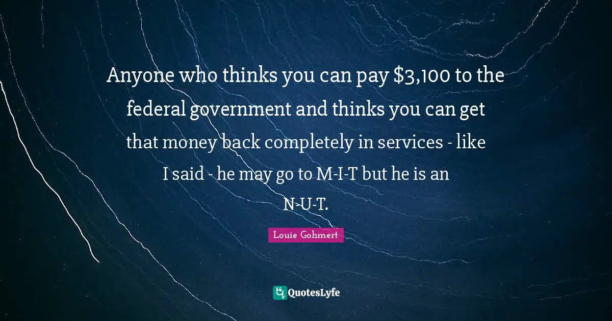 Louie Gohmert Quotes: "Anyone who thinks you can pay $3,100 to the federal government and thinks you can get that money back completely in services - like I said - he may go to M-I-T but he is an N-U-T."