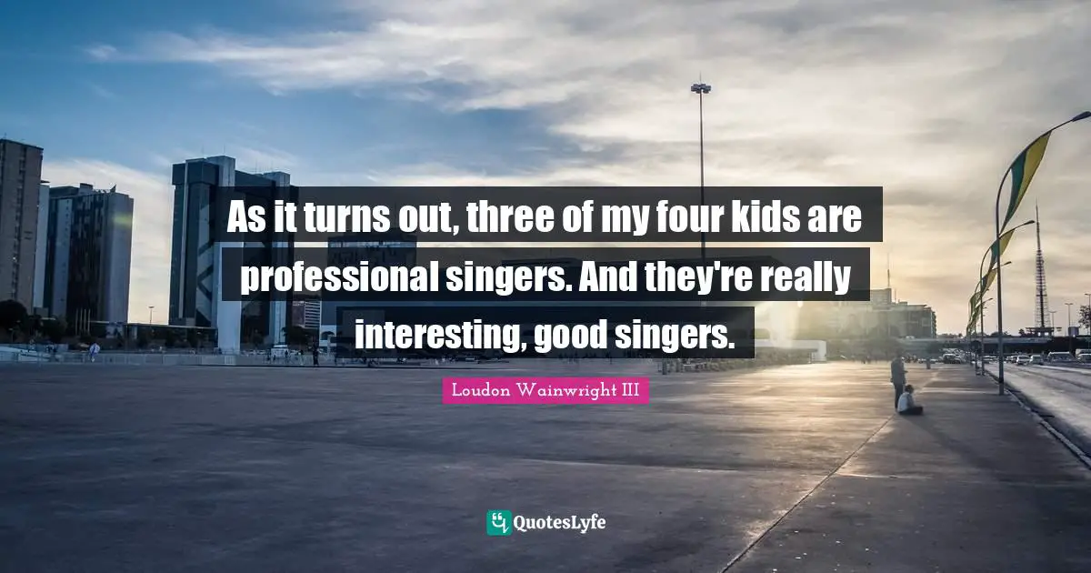 As it turns out, three of my four kids are professional singers. And they're really interesting, good singers.