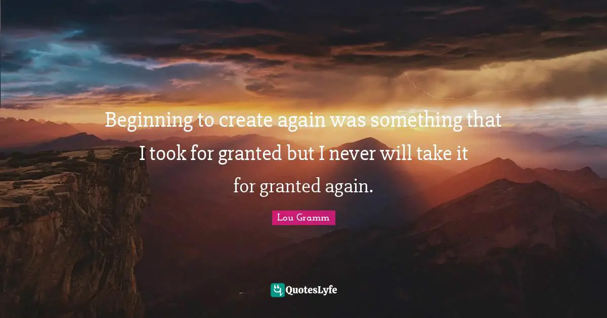 Beginning to create again was something that I took for granted but I never will take it for granted again.
