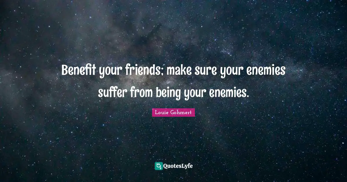 Louie Gohmert Quotes: "Benefit your friends; make sure your enemies suffer from being your enemies."