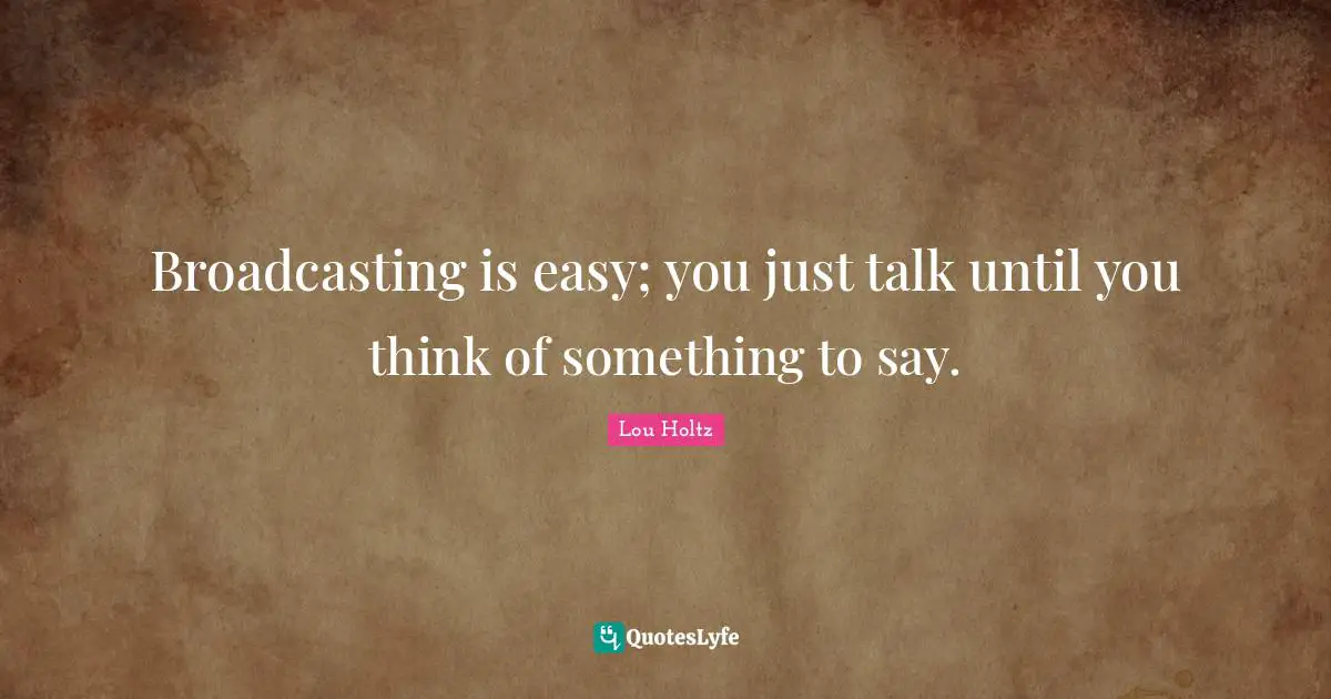 Broadcasting is easy; you just talk until you think of something to say.