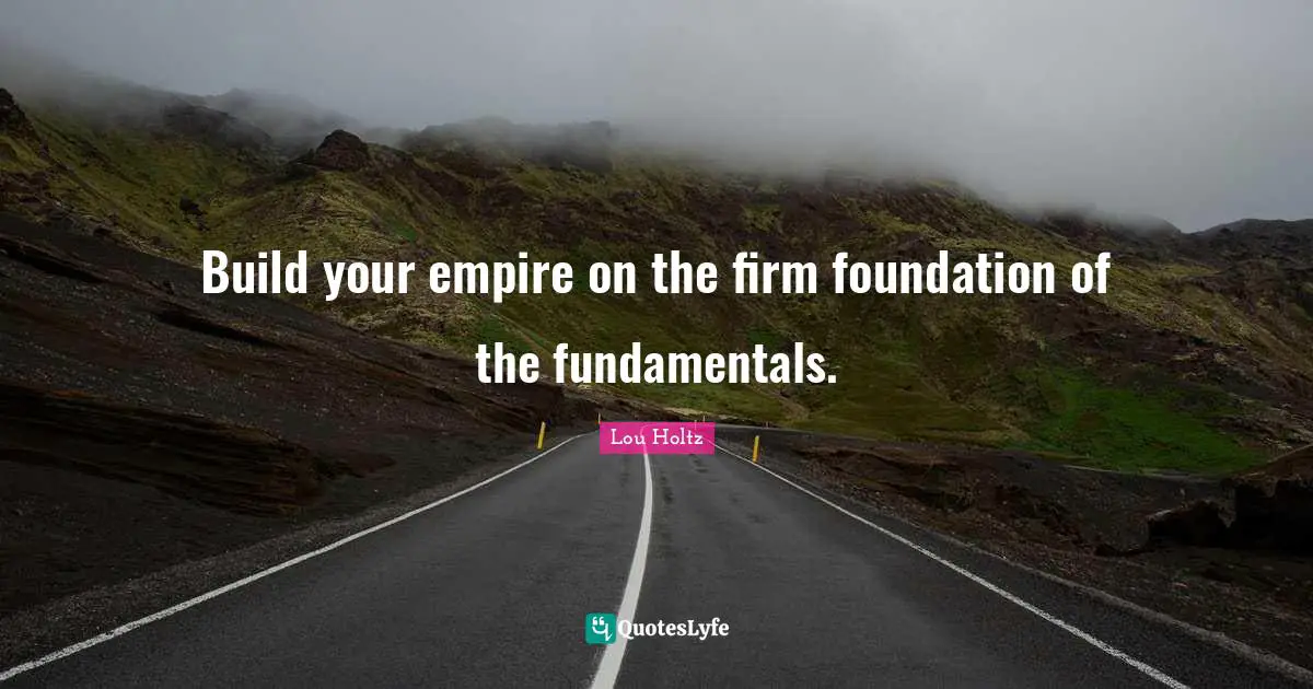 Build your empire on the firm foundation of the fundamentals.