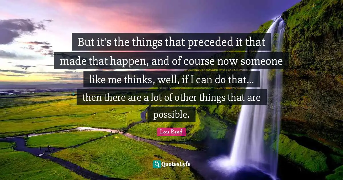 But it's the things that preceded it that made that happen, and of course now someone like me thinks, well, if I can do that... then there are a lot of other things that are possible.