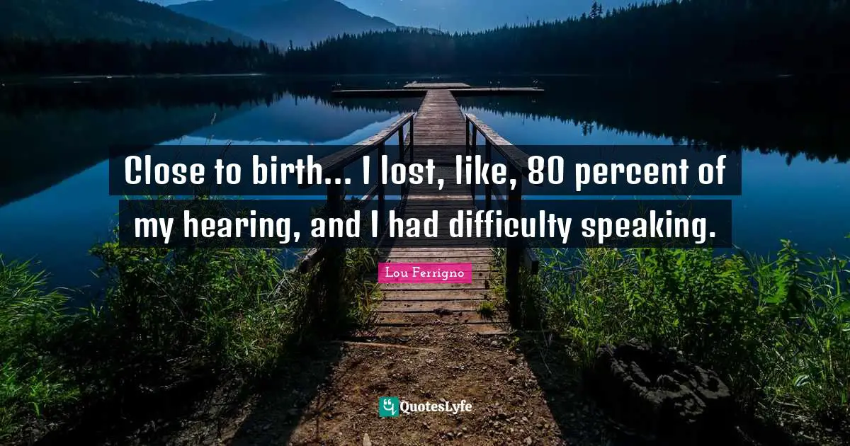 Lou Ferrigno Quotes: "Close to birth... I lost, like, 80 percent of my hearing, and I had difficulty speaking."