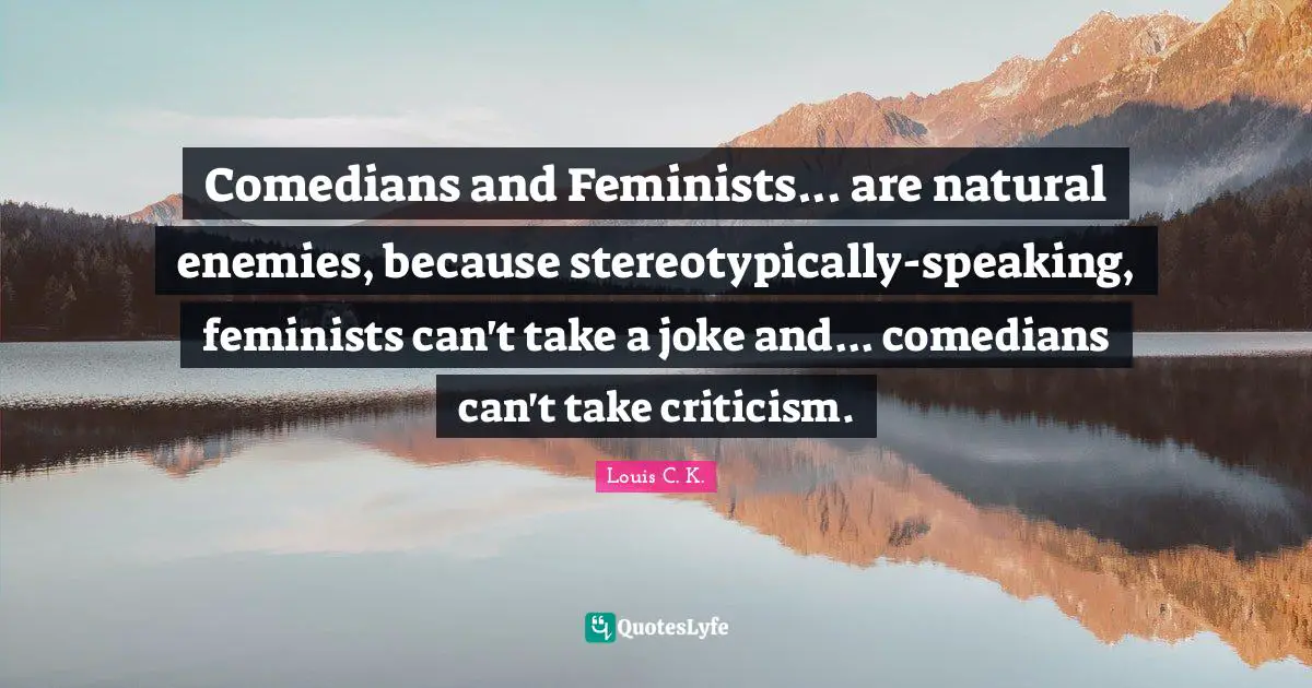 Louis C.K. Quotes: "Comedians and Feminists... are natural enemies, because stereotypically-speaking, feminists can't take a joke and... comedians can't take criticism."