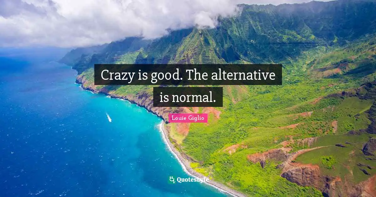 Crazy is good. The alternative is normal.