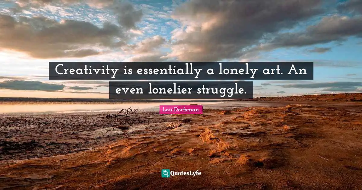 Creativity is essentially a lonely art. An even lonelier struggle.