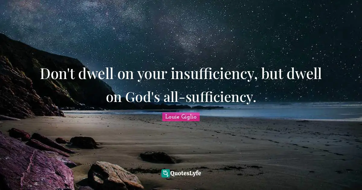 Don't dwell on your insufficiency, but dwell on God's all-sufficiency.