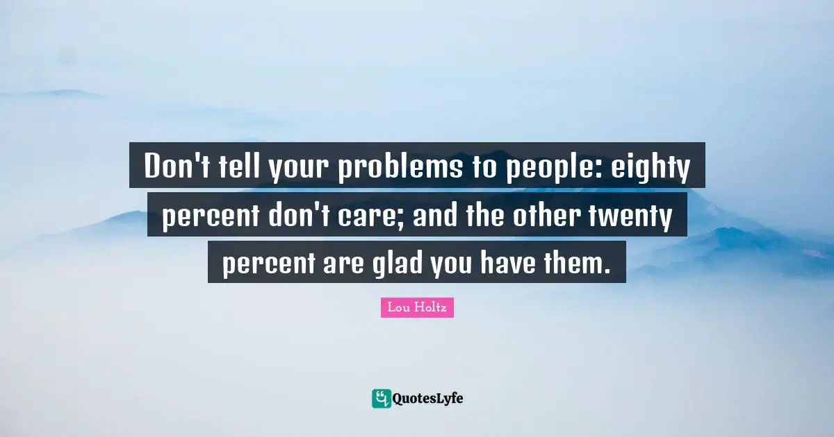 Care Quotes: "Don't tell your problems to people: eighty percent don't care; and the other twenty percent are glad you have them."