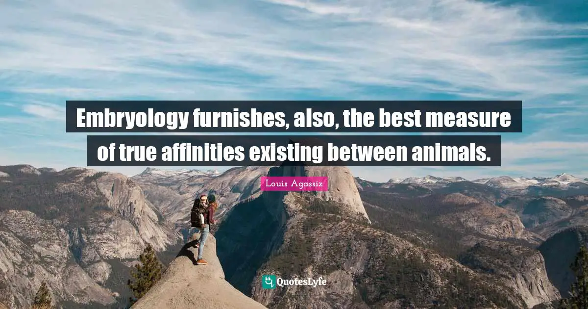 Embryology furnishes, also, the best measure of true affinities existing between animals.