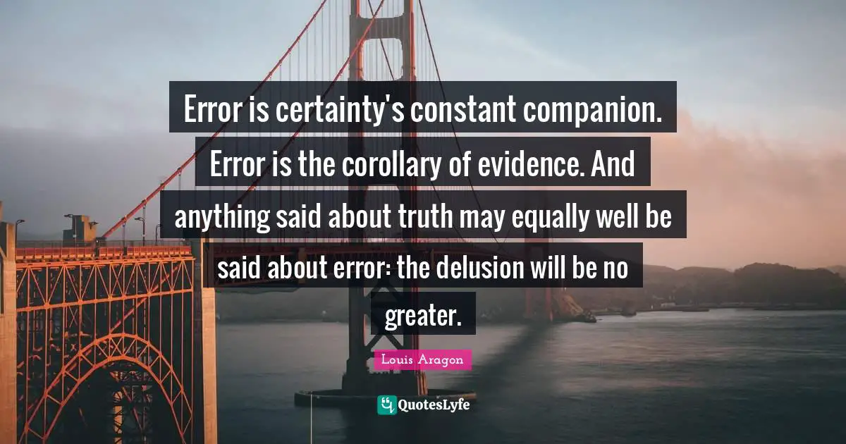 Error is certainty's constant companion. Error is the corollary of evidence. And anything said about truth may equally well be said about error: the delusion will be no greater.