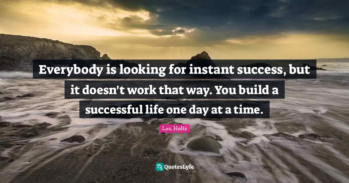 Everybody is looking for instant success, but it doesn't work that way ...