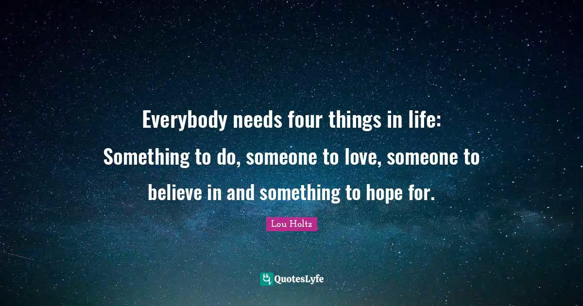 Lou Holtz Quotes: "Everybody needs four things in life: Something to do, someone to love, someone to believe in and something to hope for."