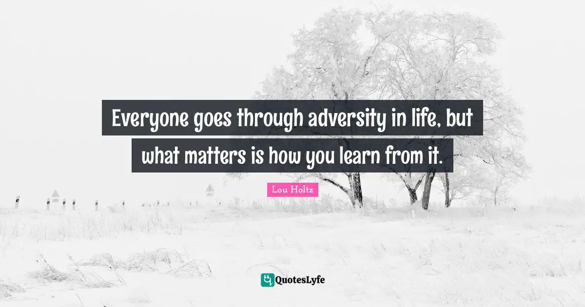 Everyone goes through adversity in life, but what matters is how you learn from it.