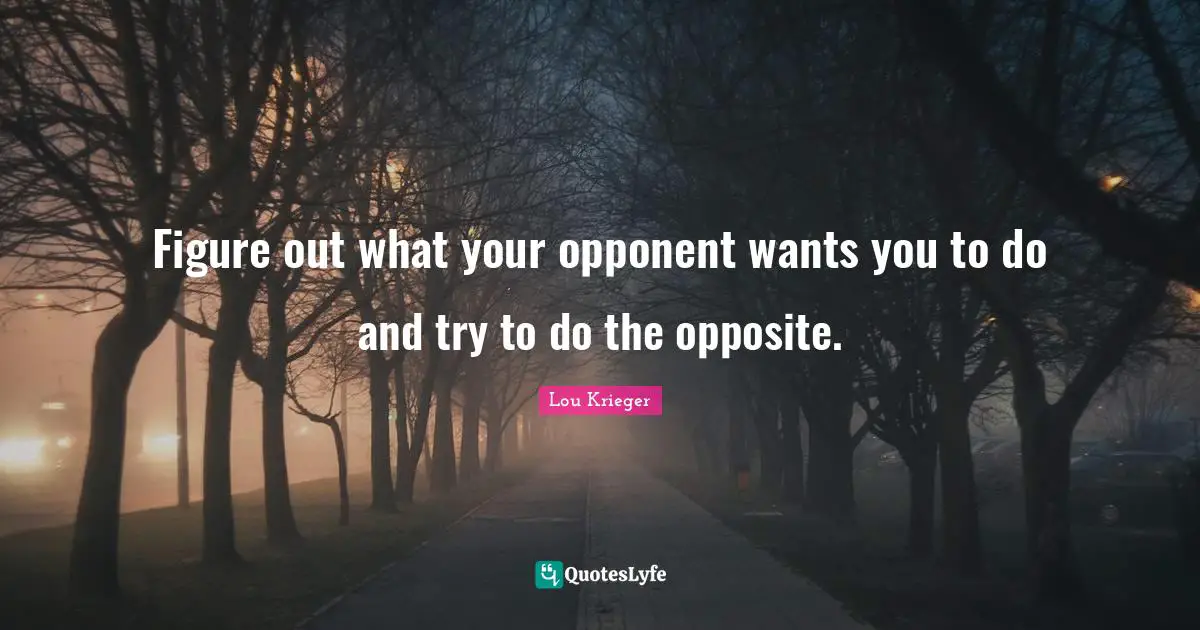 Figure out what your opponent wants you to do and try to do the opposite.