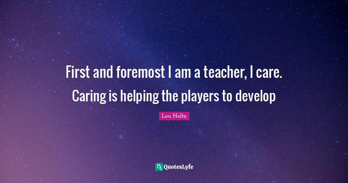First and foremost I am a teacher, I care. Caring is helping the players to develop