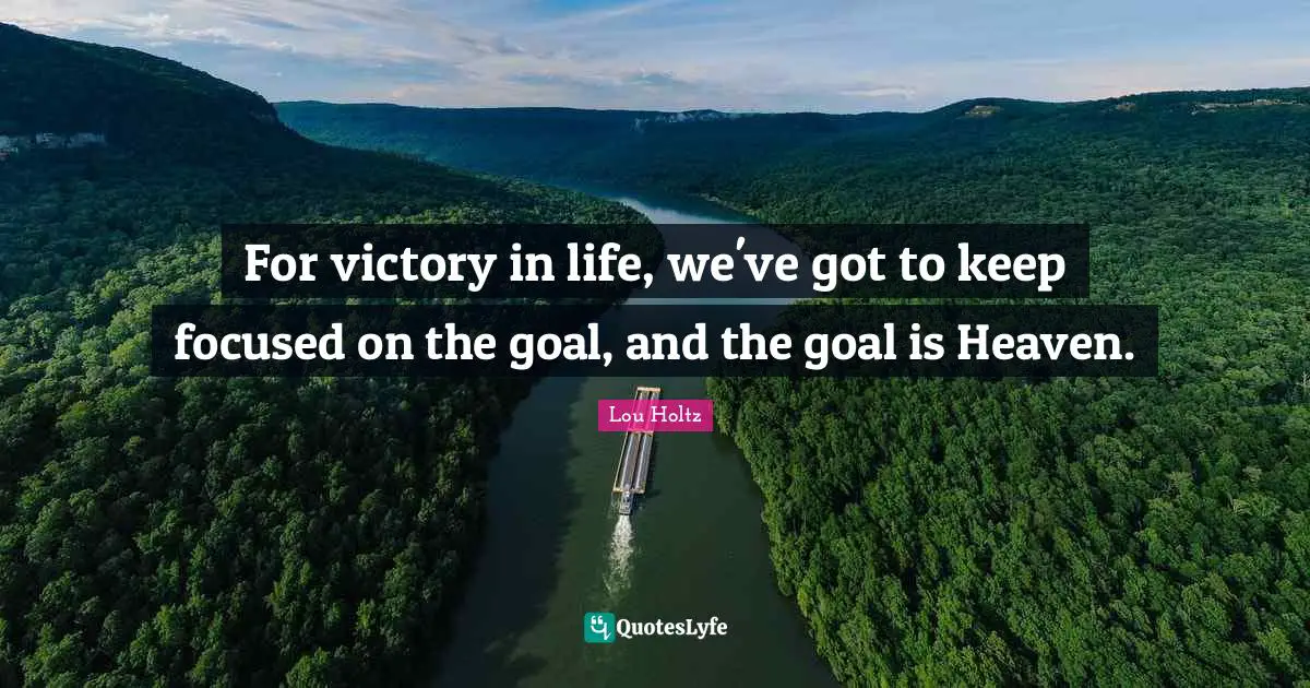 For victory in life, we've got to keep focused on the goal, and the goal is Heaven.