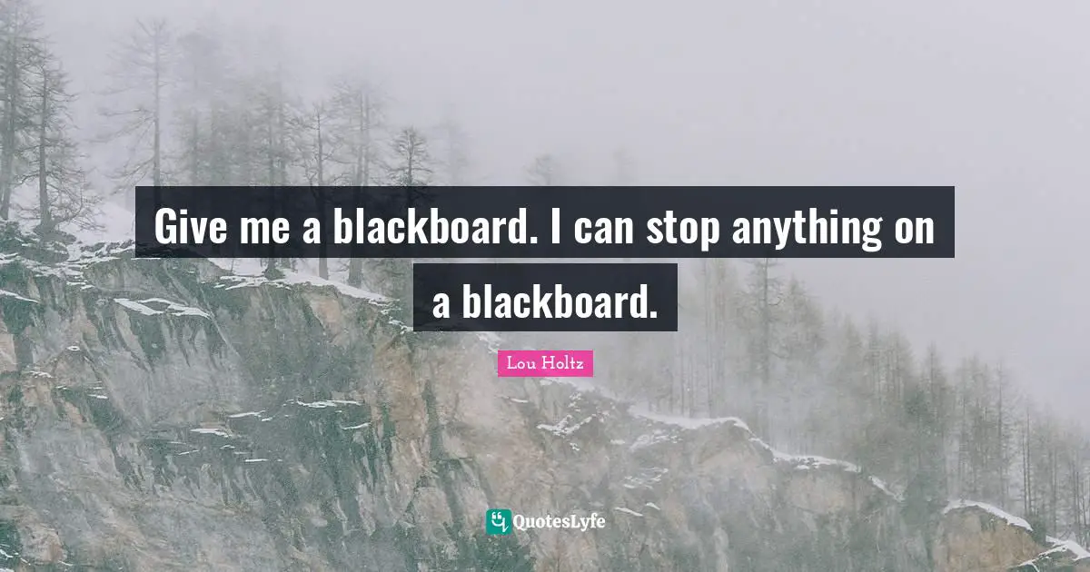 Give me a blackboard. I can stop anything on a blackboard.