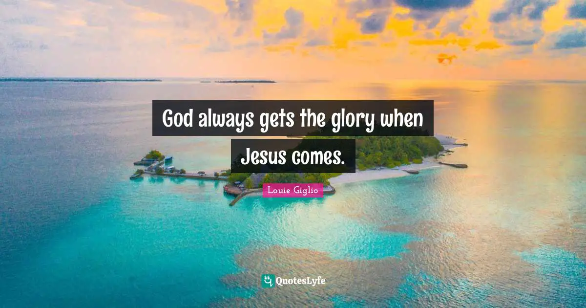 God always gets the glory when Jesus comes.