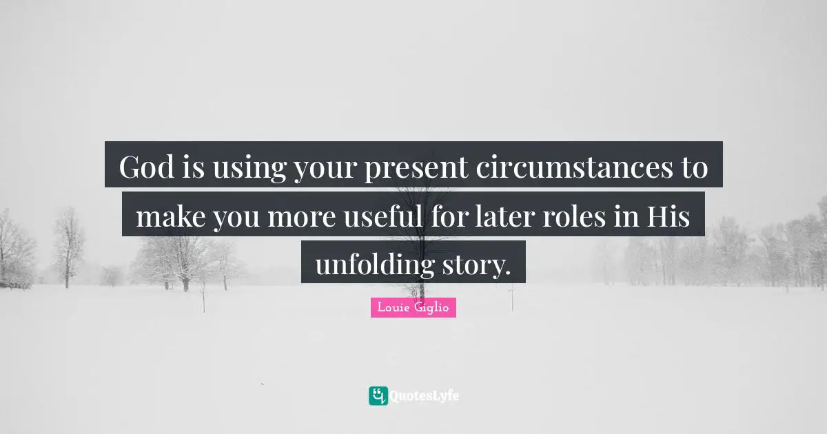God is using your present circumstances to make you more useful for later roles in His unfolding story.
