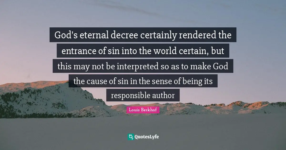 God's eternal decree certainly rendered the entrance of sin into the world certain, but this may not be interpreted so as to make God the cause of sin in the sense of being its responsible author