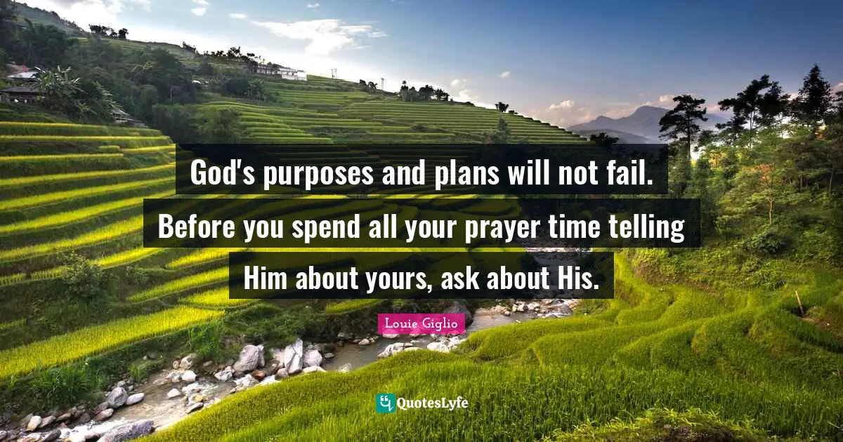 God's purposes and plans will not fail. Before you spend all your prayer time telling Him about yours, ask about His.