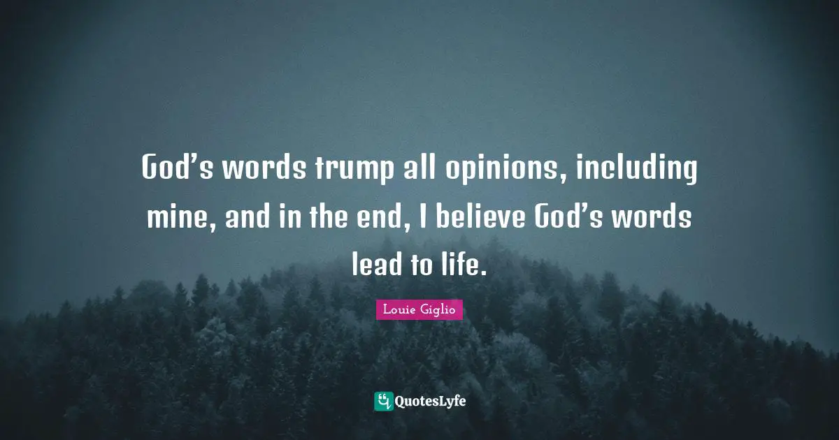 God’s words trump all opinions, including mine, and in the end, I believe God’s words lead to life.