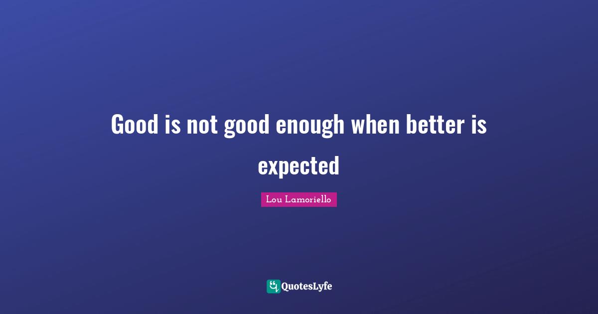 Not Good Enough Quotes: "Good is not good enough when better is expected"