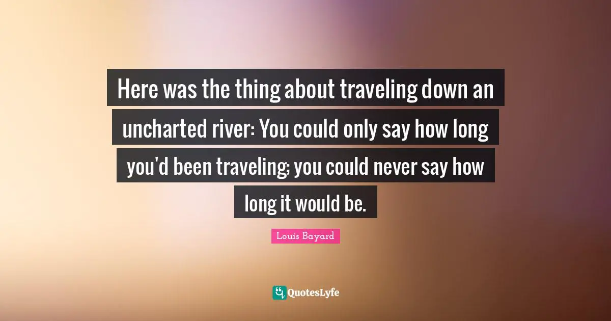 Here was the thing about traveling down an uncharted river: You could only say how long you'd been traveling; you could never say how long it would be.