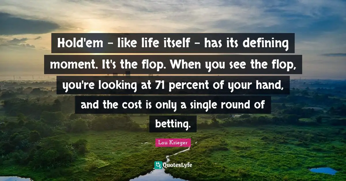 Hold'em - like life itself - has its defining moment. It's the flop. When you see the flop, you're looking at 71 percent of your hand, and the cost is only a single round of betting.