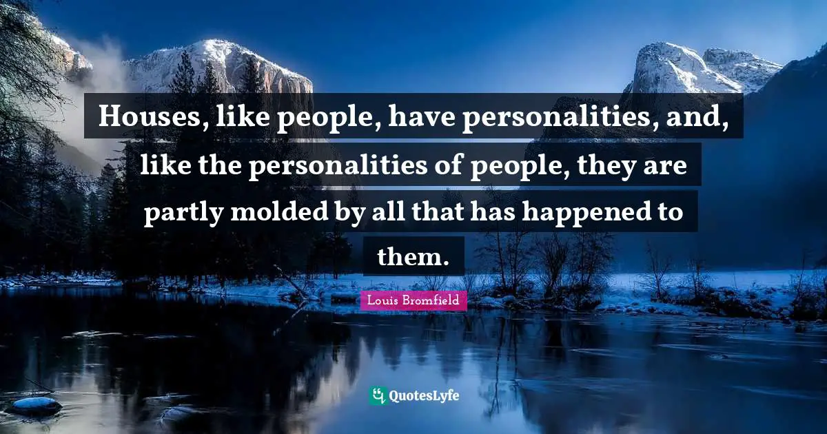 Houses, like people, have personalities, and, like the personalities of people, they are partly molded by all that has happened to them.