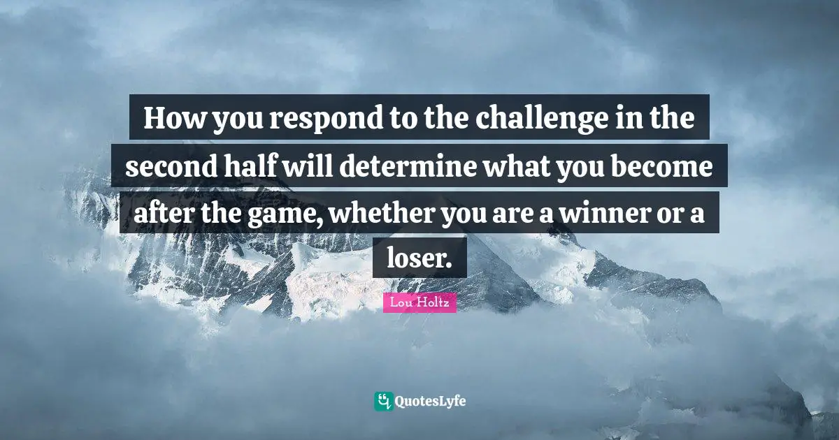 Lou Holtz Quotes: "How you respond to the challenge in the second half will determine what you become after the game, whether you are a winner or a loser."