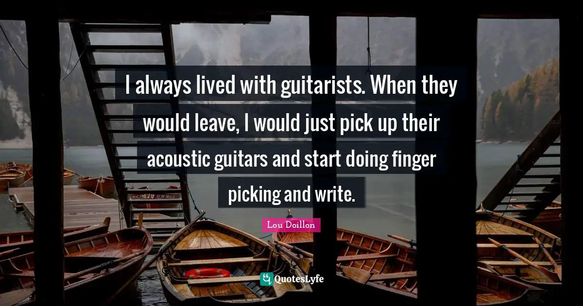 I always lived with guitarists. When they would leave, I would just pick up their acoustic guitars and start doing finger picking and write.
