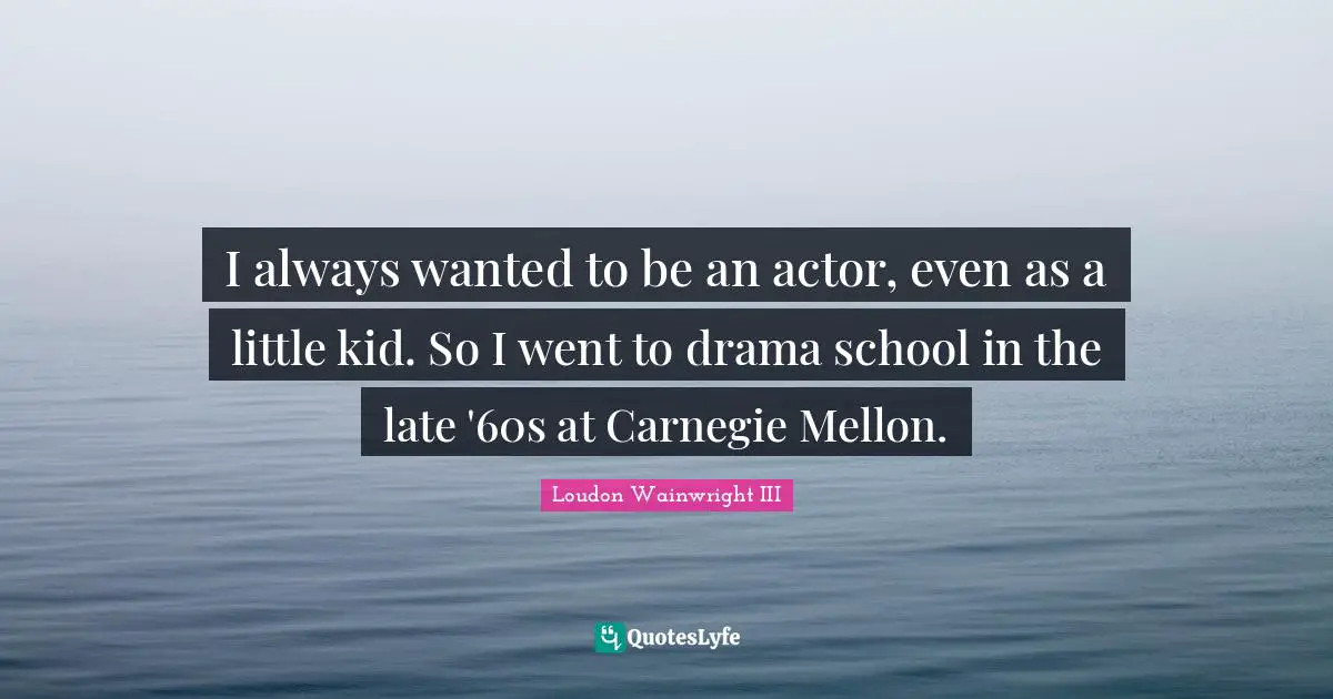 I always wanted to be an actor, even as a little kid. So I went to drama school in the late '60s at Carnegie Mellon.