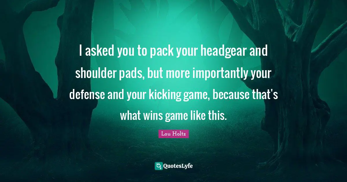Lou Holtz Quotes: "I asked you to pack your headgear and shoulder pads, but more importantly your defense and your kicking game, because that's what wins game like this."