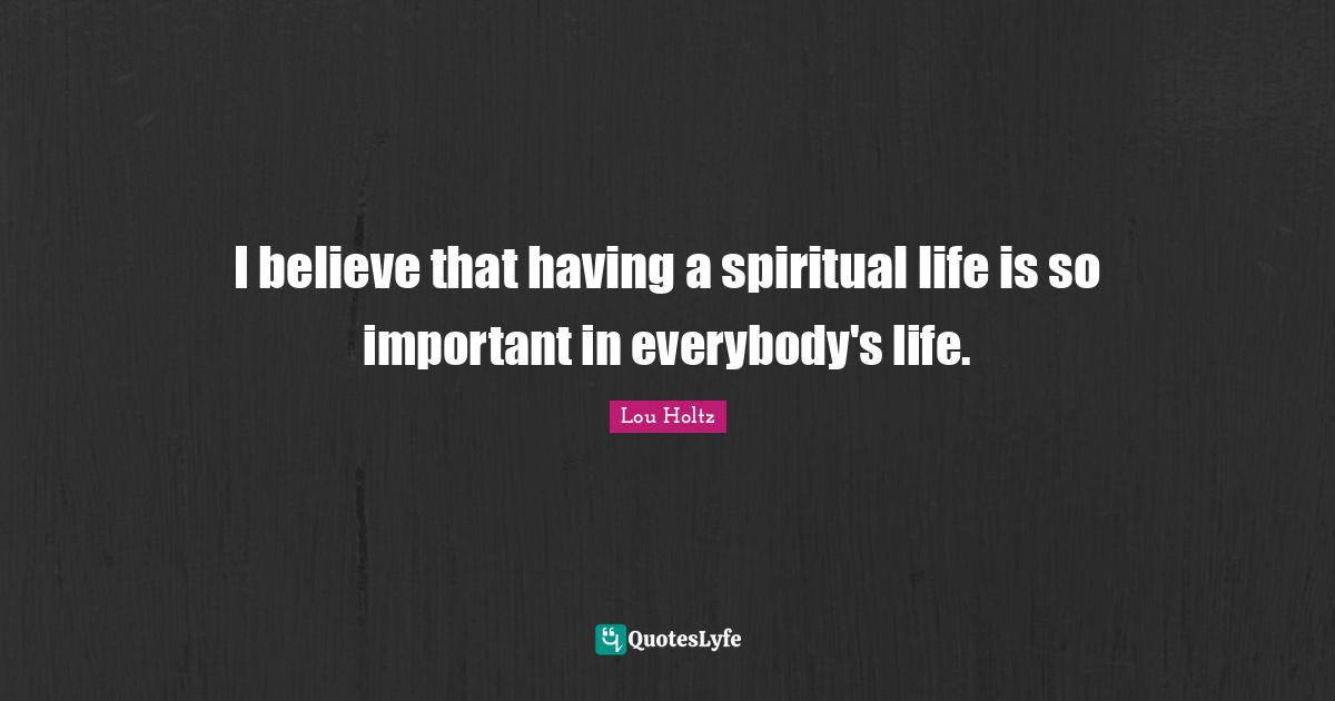 I believe that having a spiritual life is so important in everybody's life.