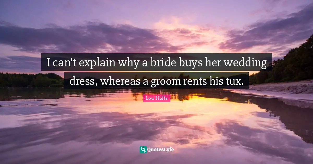 Dress Quotes: "I can't explain why a bride buys her wedding dress, whereas a groom rents his tux."