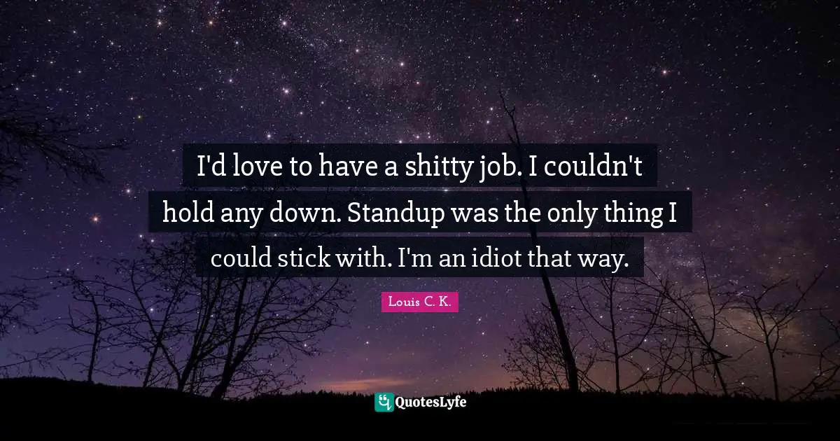 I'd love to have a shitty job. I couldn't hold any down. Standup was the only thing I could stick with. I'm an idiot that way.